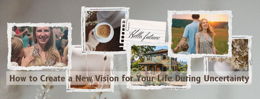 Create a New Vision for Your Life in Uncertain Times