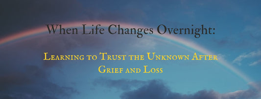 When Life Changes Overnight: Learning to Trust the Unknown After Grief and Loss